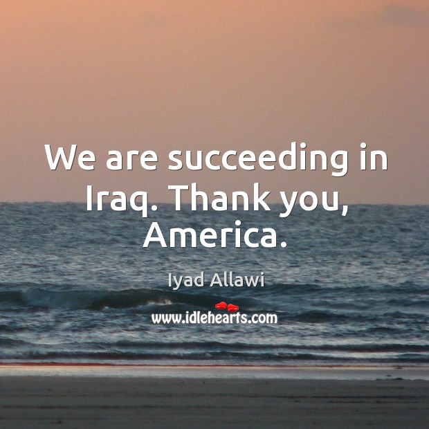 We are succeeding in iraq. Thank you, america. Iyad Allawi Picture Quote