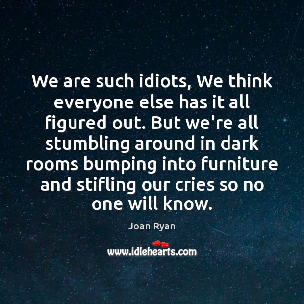 We are such idiots, We think everyone else has it all figured Joan Ryan Picture Quote