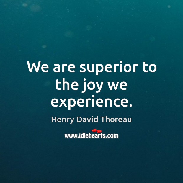 We are superior to the joy we experience. Image