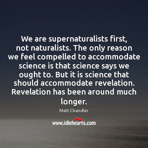 We are supernaturalists first, not naturalists. The only reason we feel compelled Matt Chandler Picture Quote