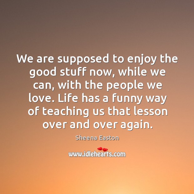We are supposed to enjoy the good stuff now, while we can, with the people we love. Sheena Easton Picture Quote