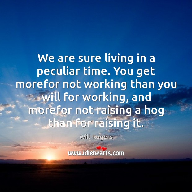 We are sure living in a peculiar time. You get morefor not Will Rogers Picture Quote