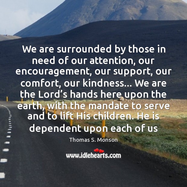 We are surrounded by those in need of our attention, our encouragement, Thomas S. Monson Picture Quote