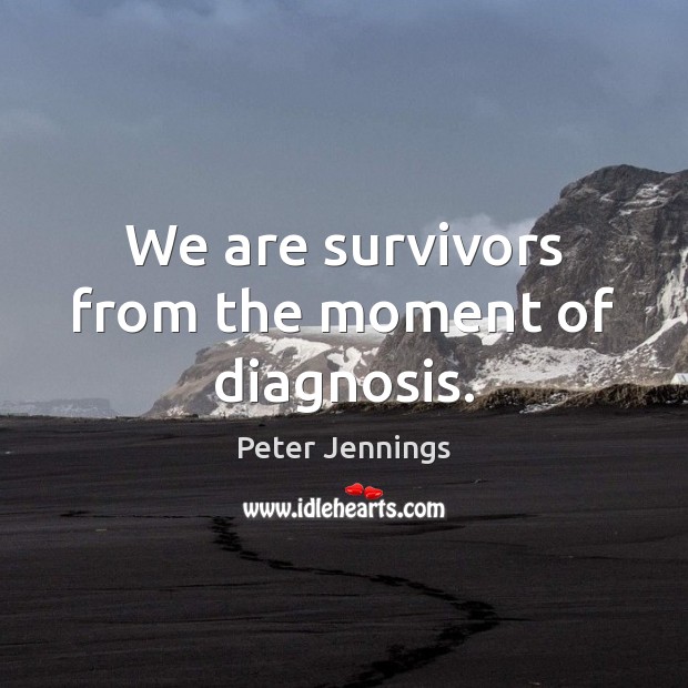 We are survivors from the moment of diagnosis. Peter Jennings Picture Quote