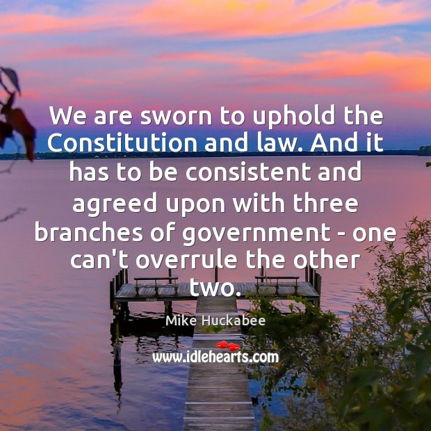 We are sworn to uphold the Constitution and law. And it has Mike Huckabee Picture Quote