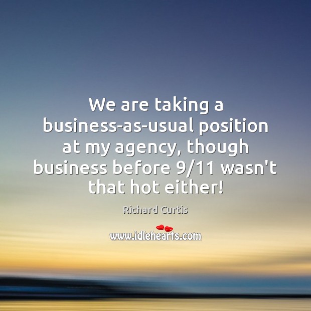 We are taking a business-as-usual position at my agency, though business before 9/11 Richard Curtis Picture Quote
