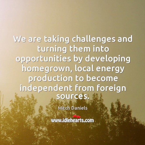 We are taking challenges and turning them into opportunities by developing homegrown Mitch Daniels Picture Quote
