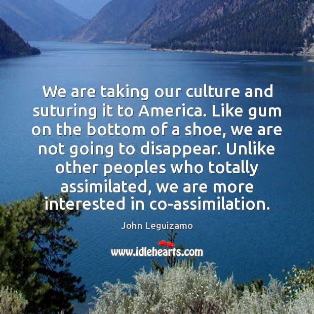 We are taking our culture and suturing it to America. Like gum John Leguizamo Picture Quote
