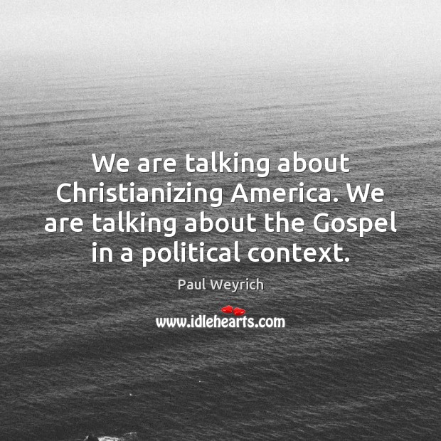 We are talking about Christianizing America. We are talking about the Gospel Paul Weyrich Picture Quote