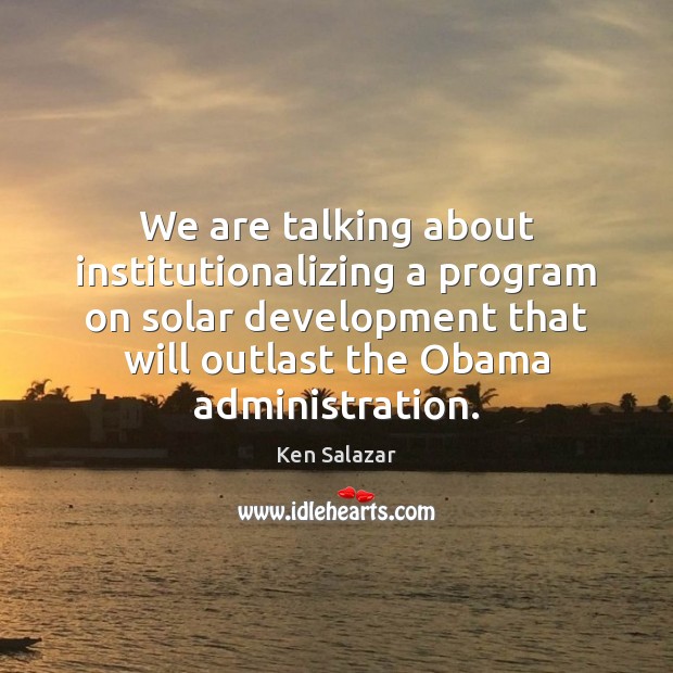 We are talking about institutionalizing a program on solar development that will Ken Salazar Picture Quote