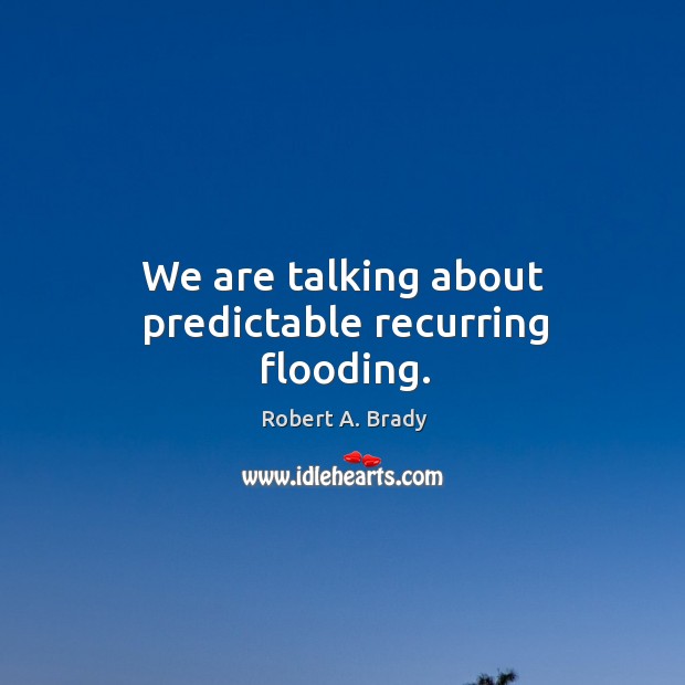 We are talking about predictable recurring flooding. Robert A. Brady Picture Quote