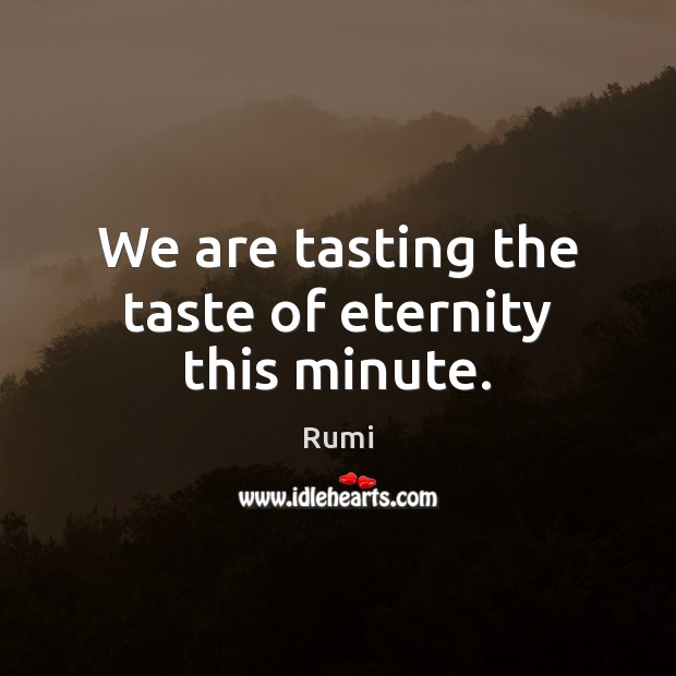 We are tasting the taste of eternity this minute. Rumi Picture Quote