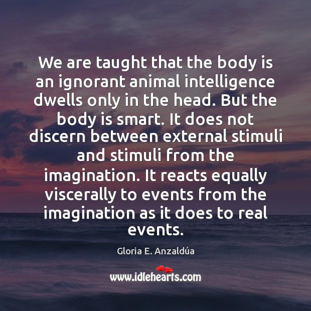 We are taught that the body is an ignorant animal intelligence dwells Gloria E. Anzaldúa Picture Quote