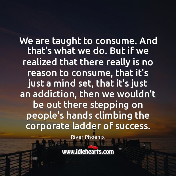 We are taught to consume. And that’s what we do. But if River Phoenix Picture Quote