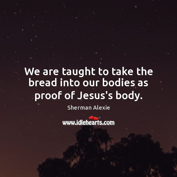 We are taught to take the bread into our bodies as proof of Jesus’s body. Sherman Alexie Picture Quote