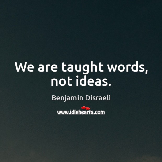 We are taught words, not ideas. Benjamin Disraeli Picture Quote
