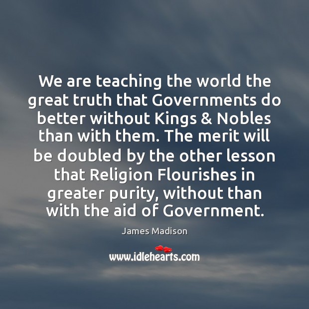 We are teaching the world the great truth that Governments do better James Madison Picture Quote