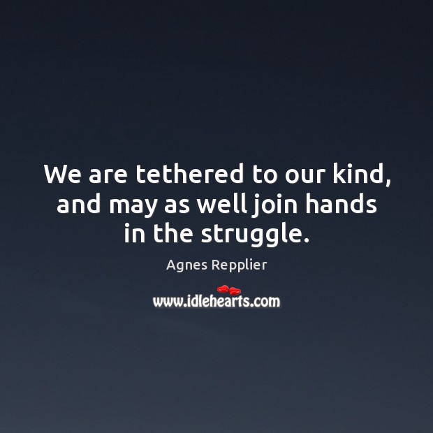 We are tethered to our kind, and may as well join hands in the struggle. Agnes Repplier Picture Quote