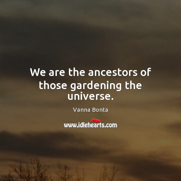 We are the ancestors of those gardening the universe. Vanna Bonta Picture Quote