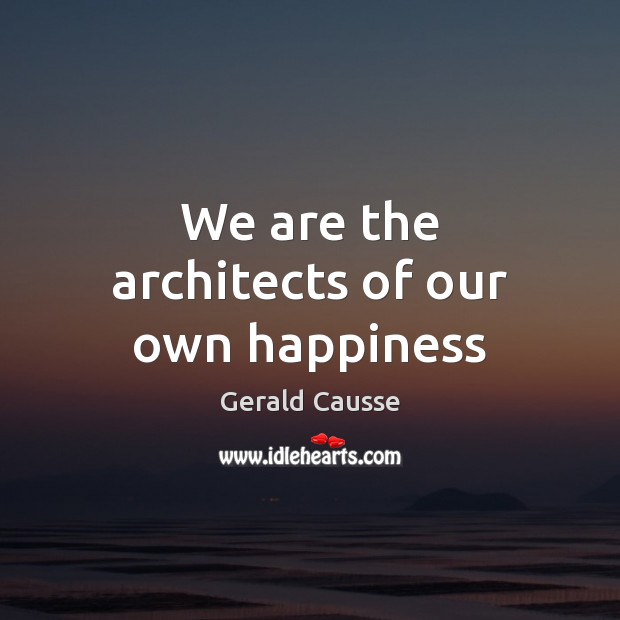 We are the architects of our own happiness Gerald Causse Picture Quote