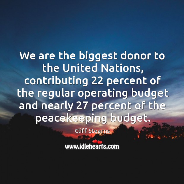 We are the biggest donor to the united nations, contributing 22 percent of the regular operating Cliff Stearns Picture Quote