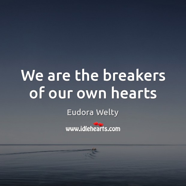We are the breakers of our own hearts 