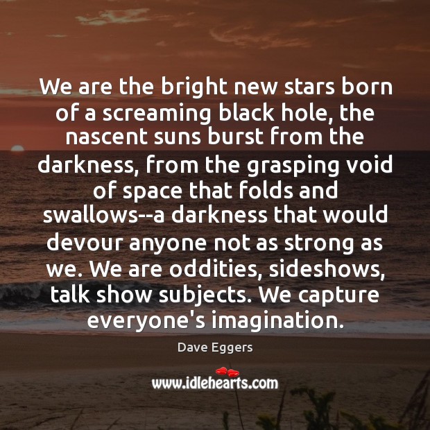 We are the bright new stars born of a screaming black hole, Dave Eggers Picture Quote