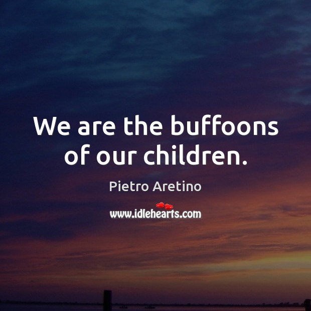 We are the buffoons of our children. Image