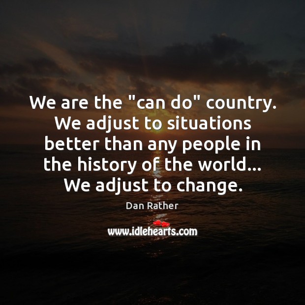 We are the “can do” country. We adjust to situations better than Dan Rather Picture Quote