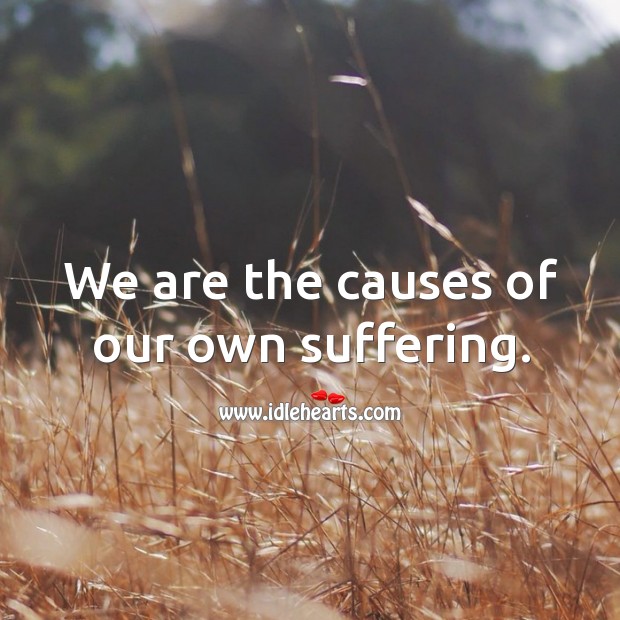 We are the causes of our own suffering. Image