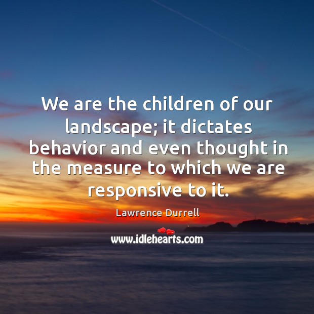 We are the children of our landscape; it dictates behavior and even thought in the measure to which we are responsive to it. Image