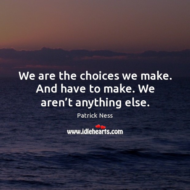 We are the choices we make. And have to make. We aren’t anything else. Patrick Ness Picture Quote