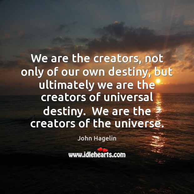 We are the creators, not only of our own destiny, but ultimately John Hagelin Picture Quote