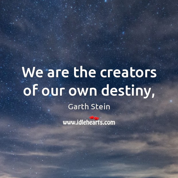 We are the creators of our own destiny, Garth Stein Picture Quote