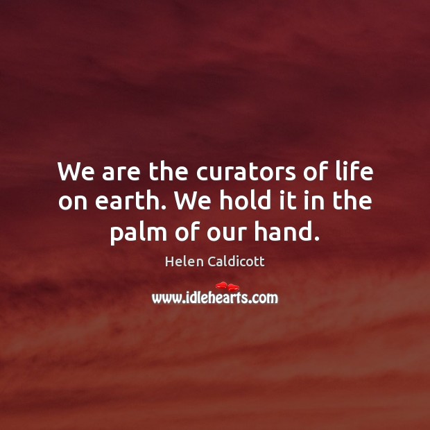 We are the curators of life on earth. We hold it in the palm of our hand. Helen Caldicott Picture Quote