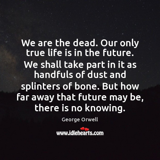 We are the dead. Our only true life is in the future. George Orwell Picture Quote