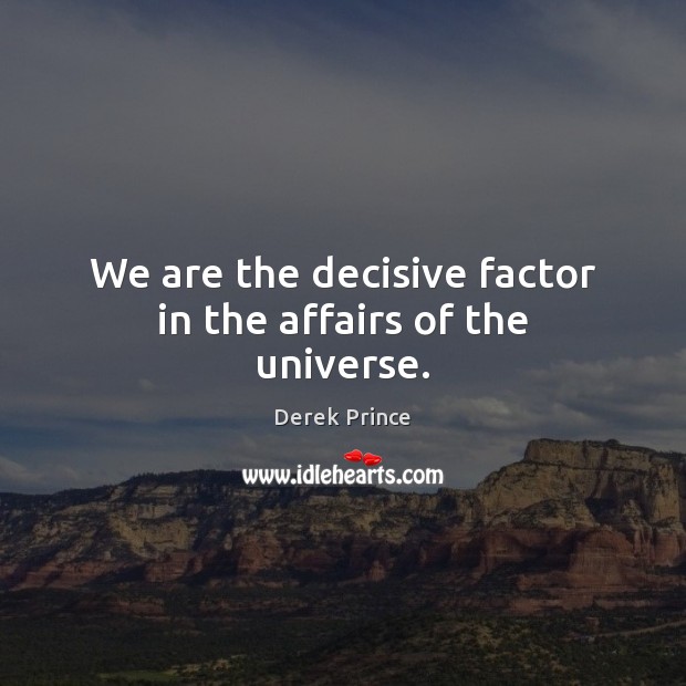 We are the decisive factor in the affairs of the universe. Derek Prince Picture Quote