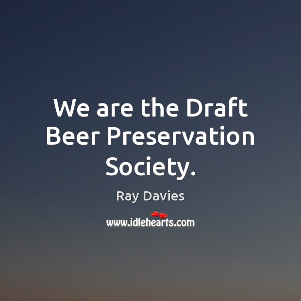 We are the Draft Beer Preservation Society. Ray Davies Picture Quote