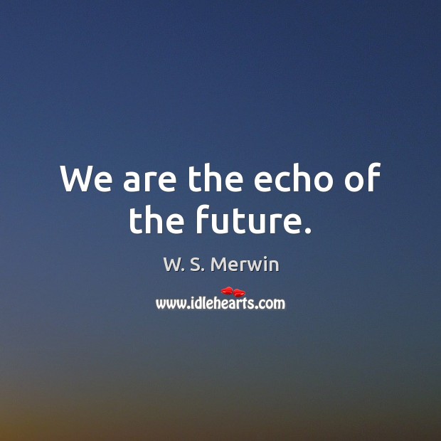 We are the echo of the future. W. S. Merwin Picture Quote