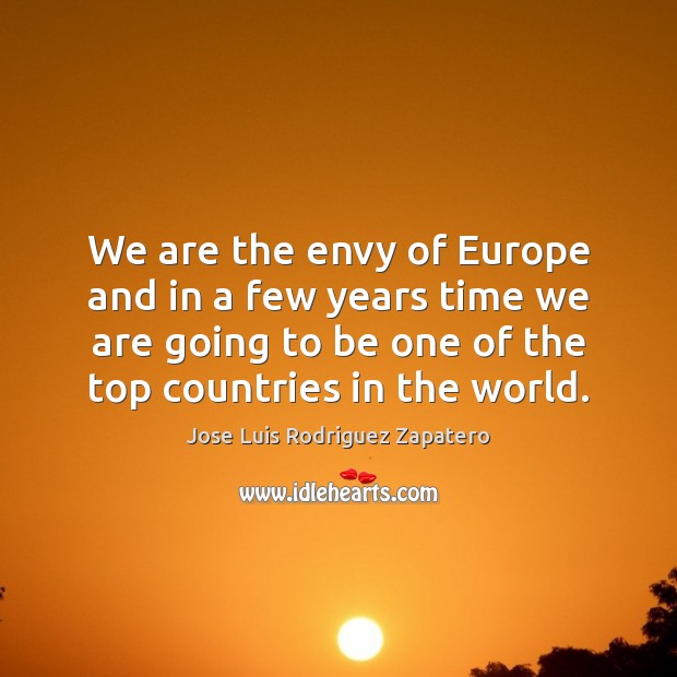 We are the envy of Europe and in a few years time Jose Luis Rodriguez Zapatero Picture Quote