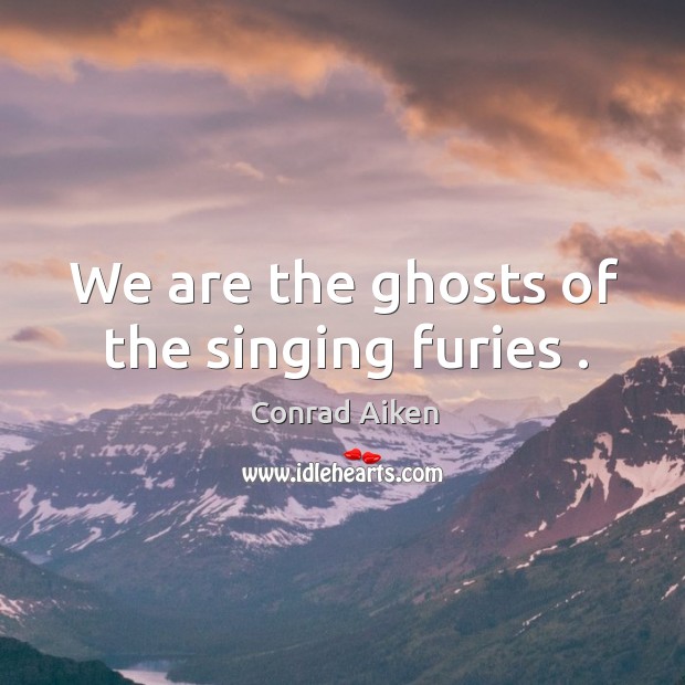 We are the ghosts of the singing furies . Conrad Aiken Picture Quote
