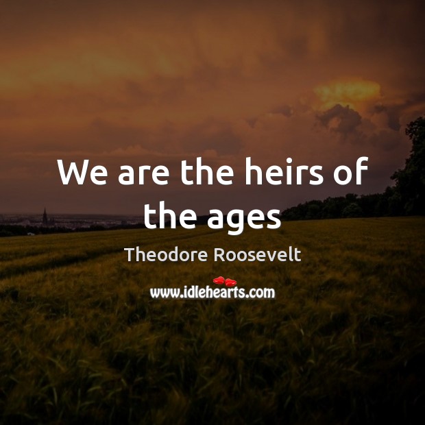 We are the heirs of the ages Theodore Roosevelt Picture Quote