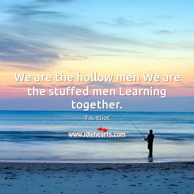 We are the hollow men We are the stuffed men Learning together. Image