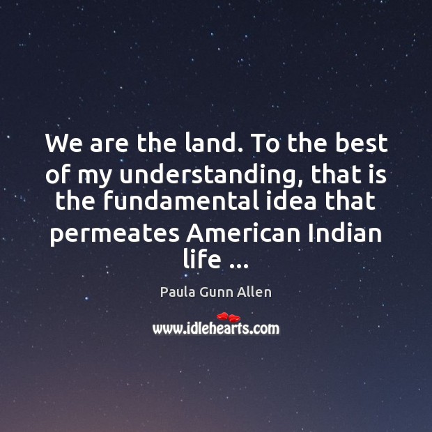 We are the land. To the best of my understanding, that is Paula Gunn Allen Picture Quote