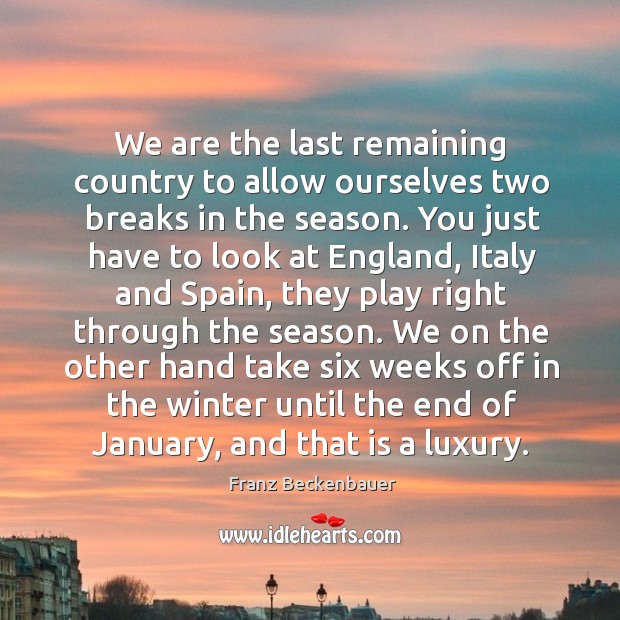 We are the last remaining country to allow ourselves two breaks in the season. Franz Beckenbauer Picture Quote