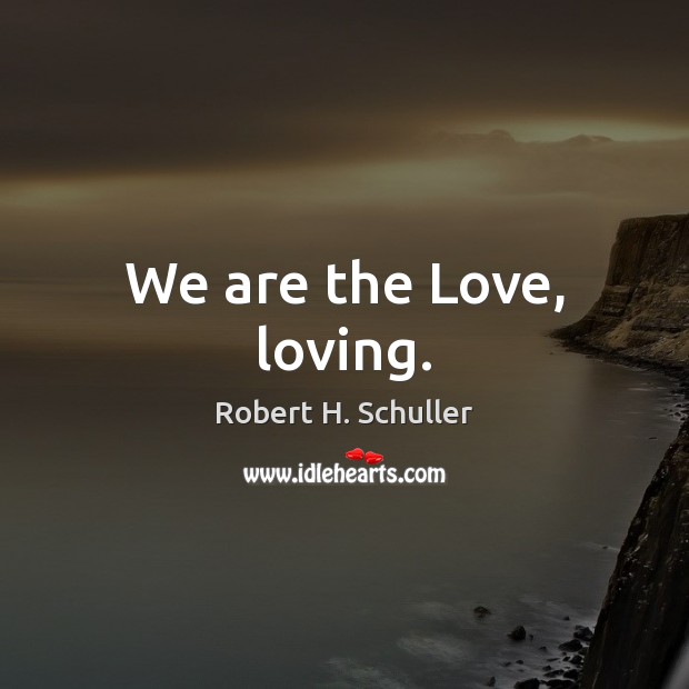 We are the Love, loving. Robert H. Schuller Picture Quote
