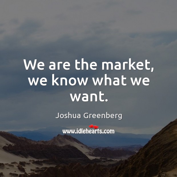 We are the market, we know what we want. Joshua Greenberg Picture Quote