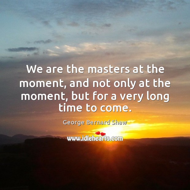 We are the masters at the moment, and not only at the George Bernard Shaw Picture Quote