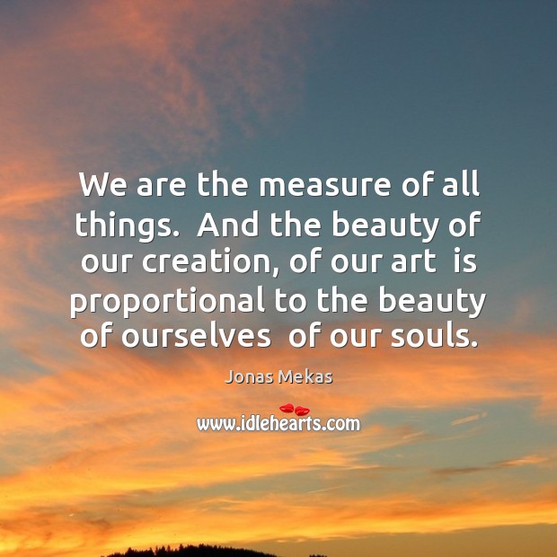 We are the measure of all things.  And the beauty of our Jonas Mekas Picture Quote