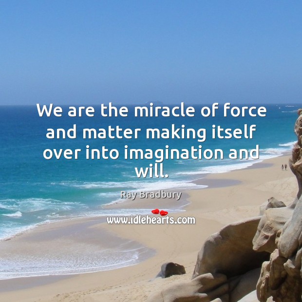 We are the miracle of force and matter making itself over into imagination and will. Ray Bradbury Picture Quote